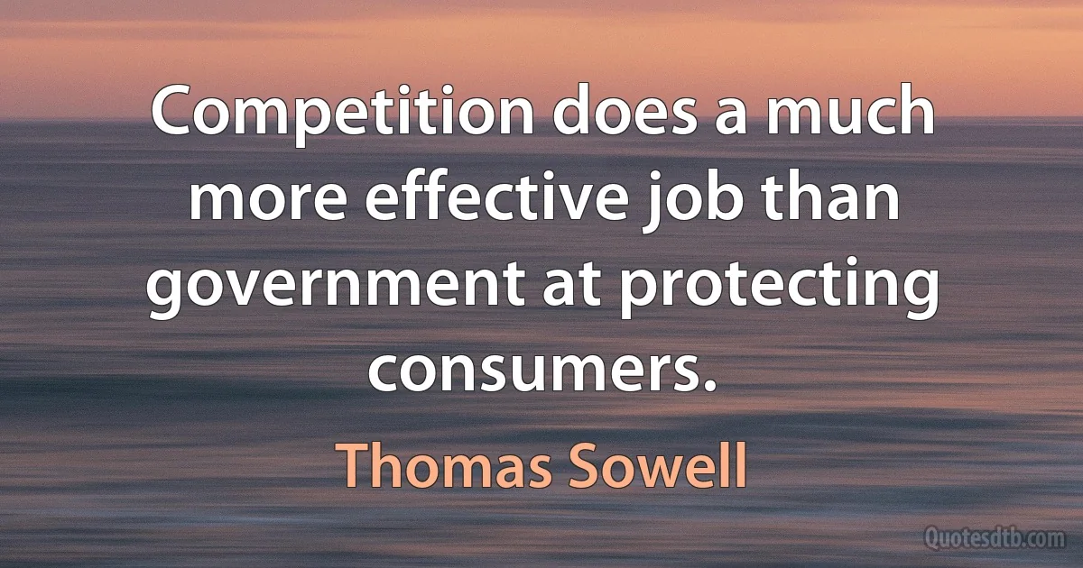 Competition does a much more effective job than government at protecting consumers. (Thomas Sowell)