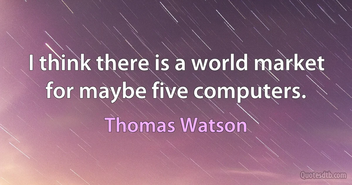 I think there is a world market for maybe five computers. (Thomas Watson)