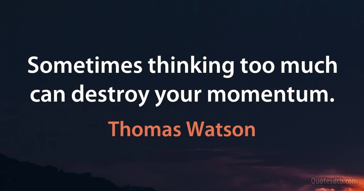 Sometimes thinking too much can destroy your momentum. (Thomas Watson)