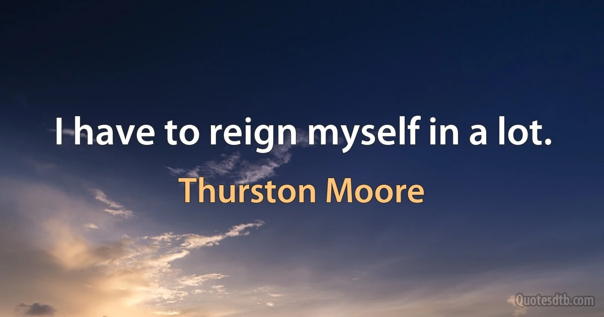 I have to reign myself in a lot. (Thurston Moore)