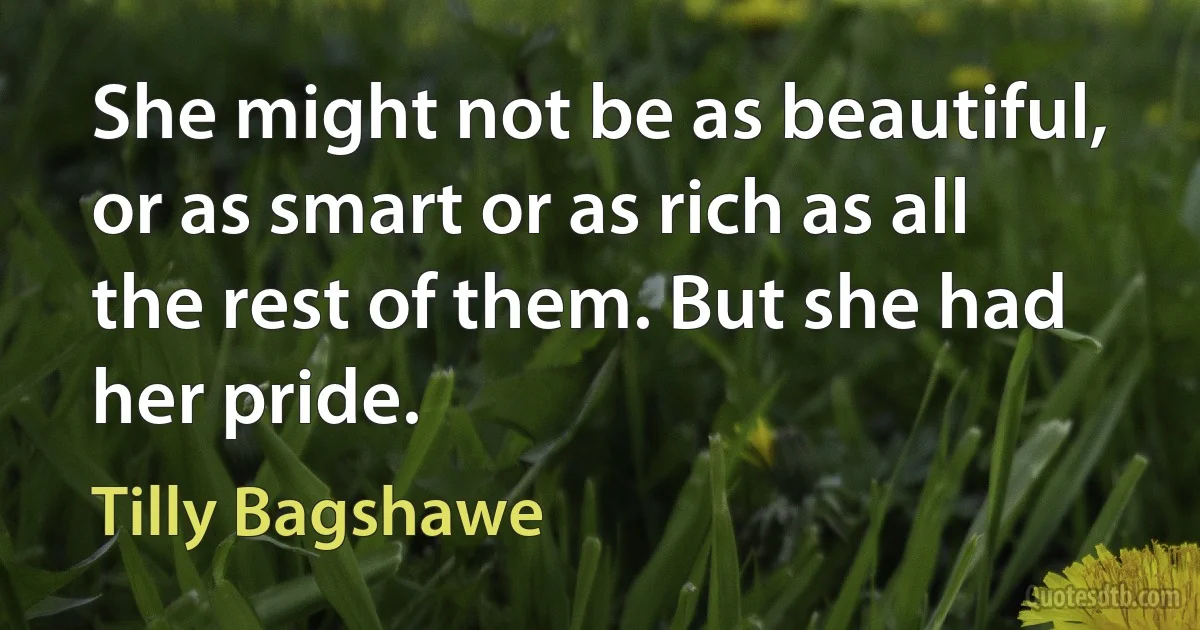 She might not be as beautiful, or as smart or as rich as all the rest of them. But she had her pride. (Tilly Bagshawe)