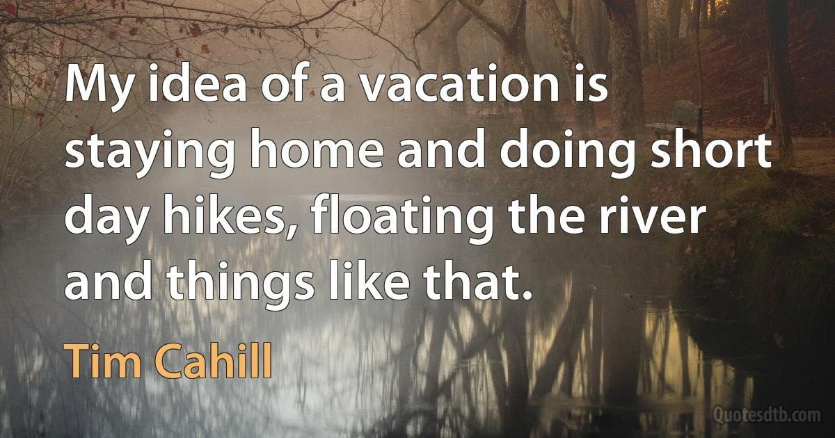 My idea of a vacation is staying home and doing short day hikes, floating the river and things like that. (Tim Cahill)