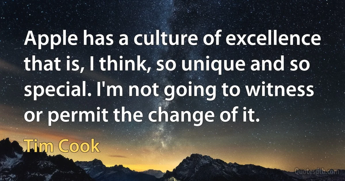 Apple has a culture of excellence that is, I think, so unique and so special. I'm not going to witness or permit the change of it. (Tim Cook)