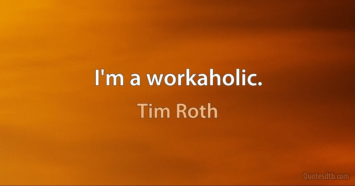 I'm a workaholic. (Tim Roth)