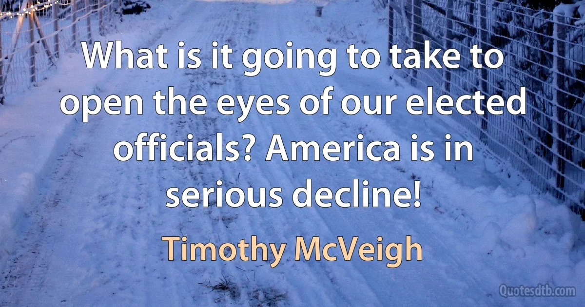 What is it going to take to open the eyes of our elected officials? America is in serious decline! (Timothy McVeigh)