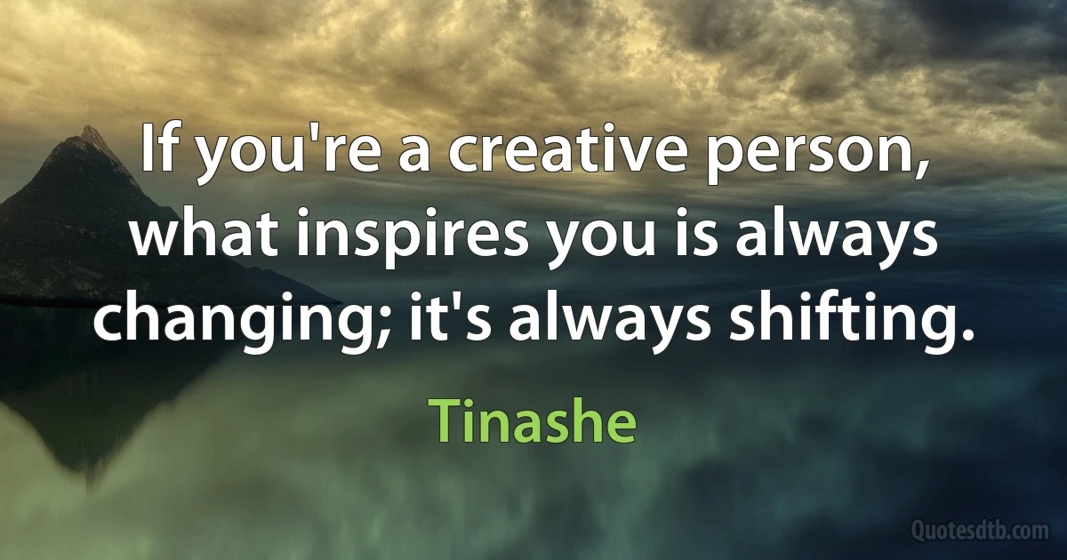 If you're a creative person, what inspires you is always changing; it's always shifting. (Tinashe)