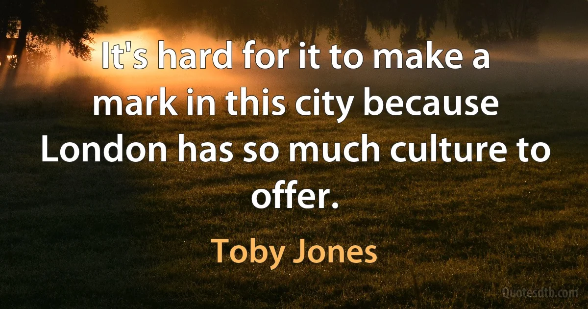 It's hard for it to make a mark in this city because London has so much culture to offer. (Toby Jones)