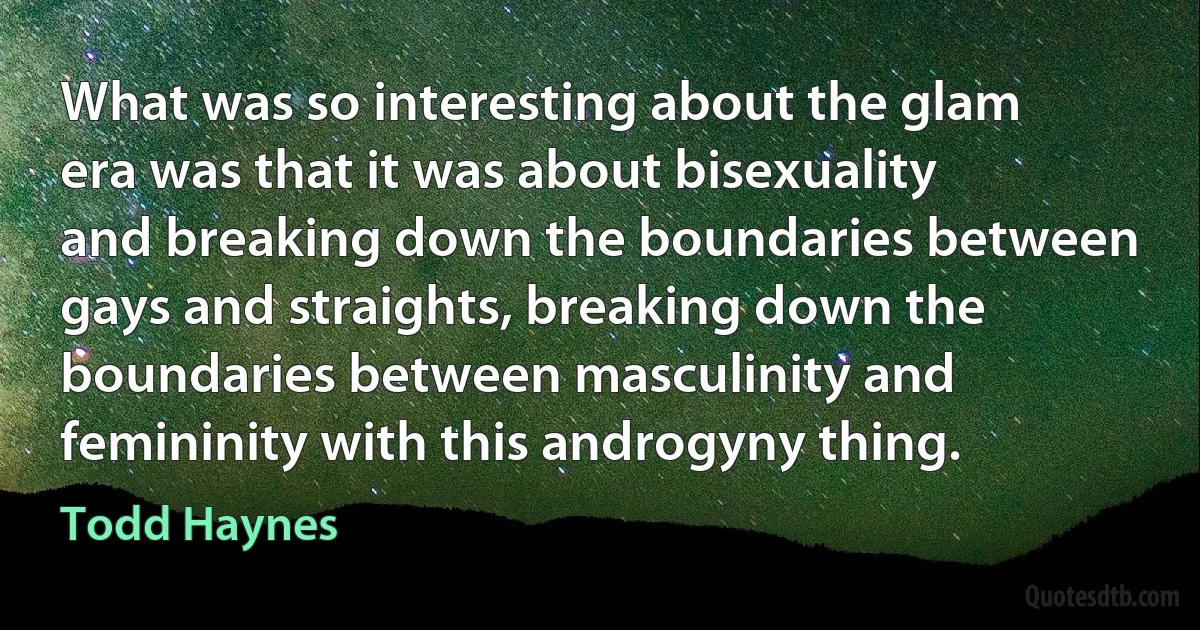 What was so interesting about the glam era was that it was about bisexuality and breaking down the boundaries between gays and straights, breaking down the boundaries between masculinity and femininity with this androgyny thing. (Todd Haynes)