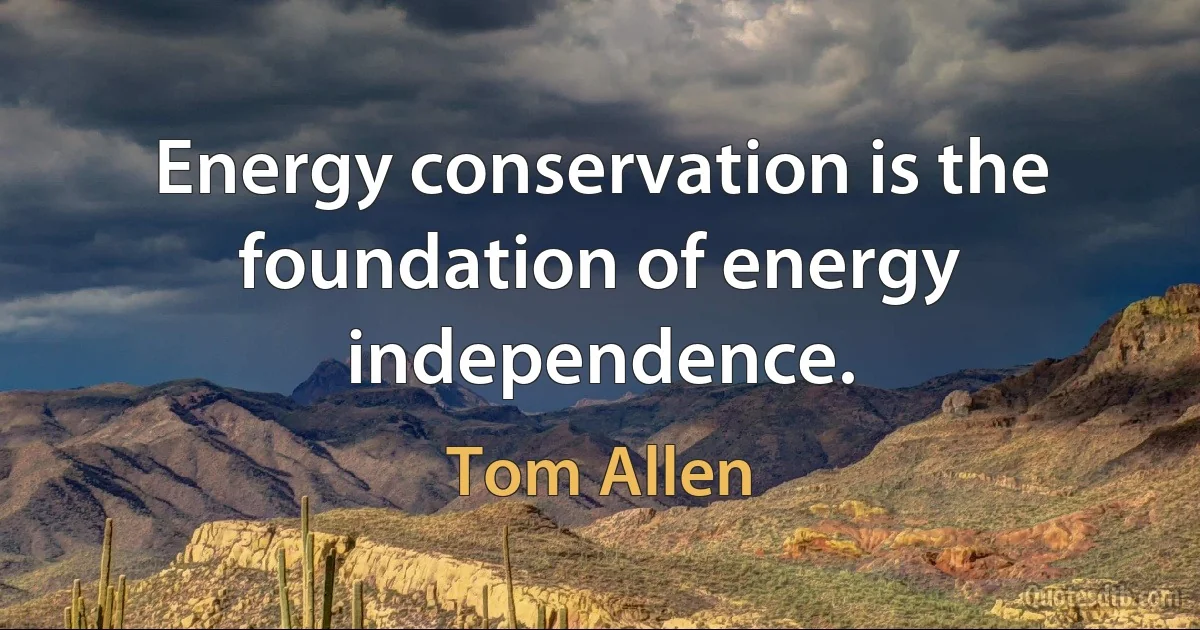 Energy conservation is the foundation of energy independence. (Tom Allen)