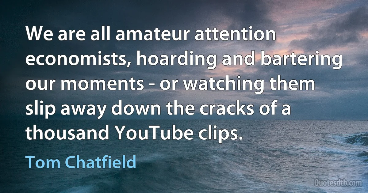 We are all amateur attention economists, hoarding and bartering our moments - or watching them slip away down the cracks of a thousand YouTube clips. (Tom Chatfield)