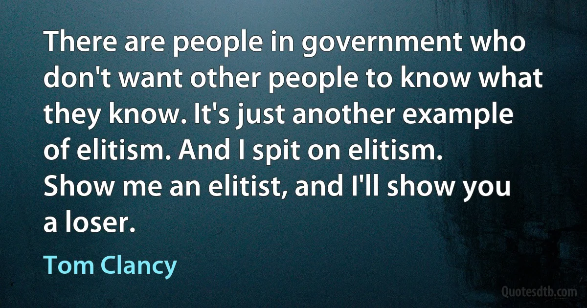 There are people in government who don't want other people to know what they know. It's just another example of elitism. And I spit on elitism. Show me an elitist, and I'll show you a loser. (Tom Clancy)