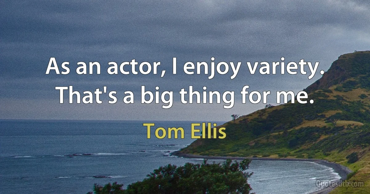 As an actor, I enjoy variety. That's a big thing for me. (Tom Ellis)