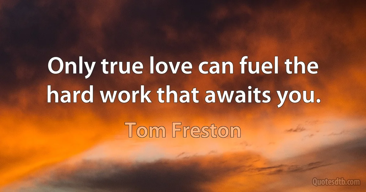 Only true love can fuel the hard work that awaits you. (Tom Freston)