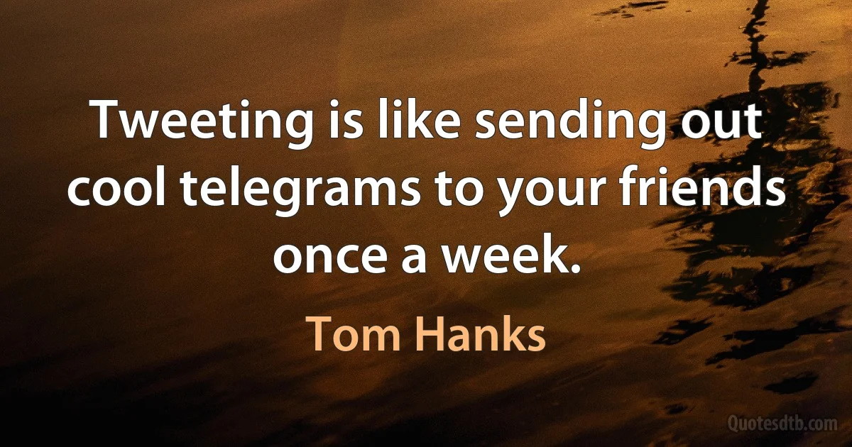 Tweeting is like sending out cool telegrams to your friends once a week. (Tom Hanks)