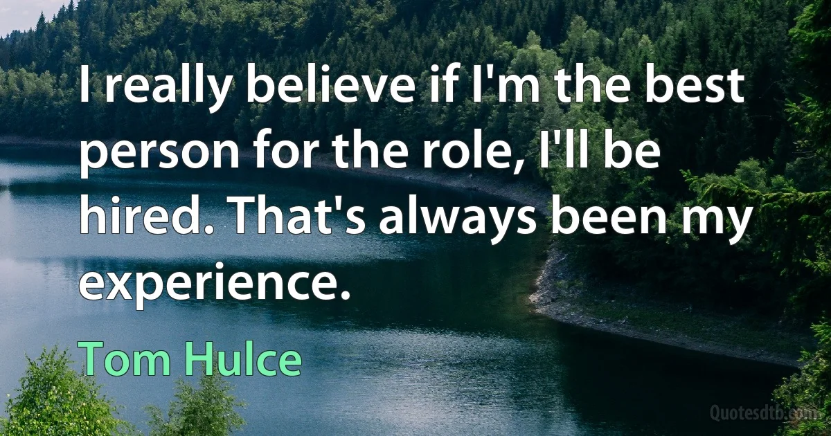 I really believe if I'm the best person for the role, I'll be hired. That's always been my experience. (Tom Hulce)