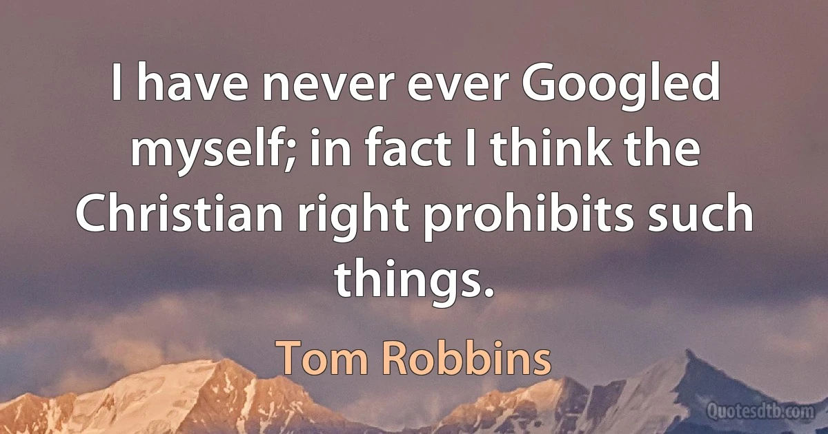 I have never ever Googled myself; in fact I think the Christian right prohibits such things. (Tom Robbins)