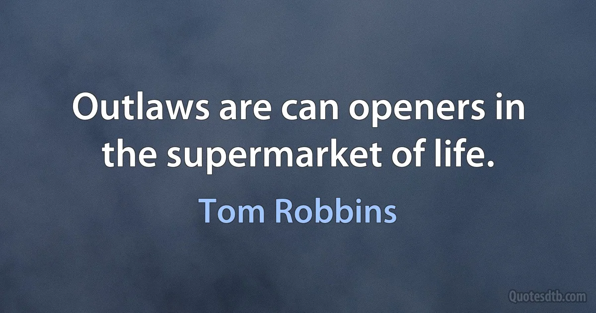 Outlaws are can openers in the supermarket of life. (Tom Robbins)