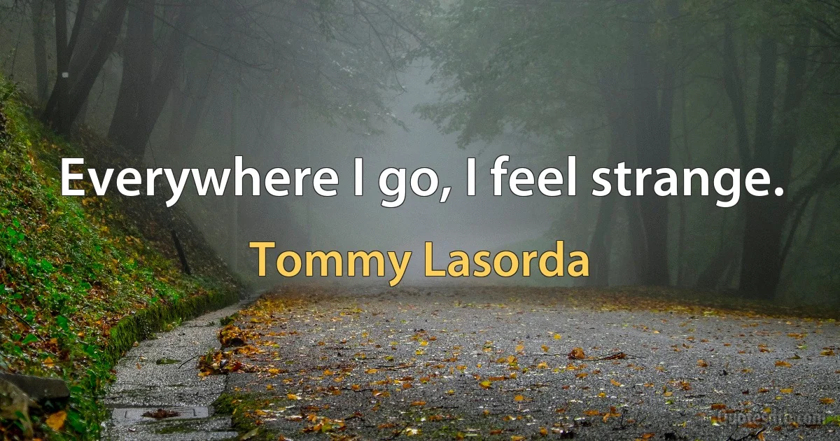 Everywhere I go, I feel strange. (Tommy Lasorda)