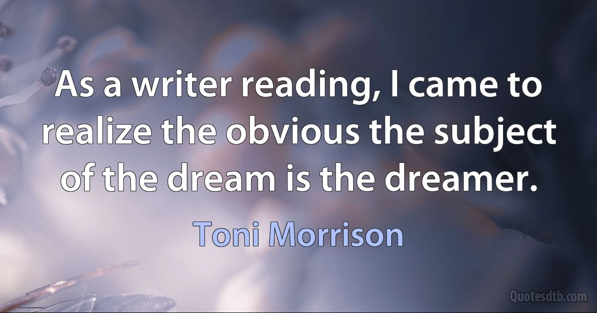 As a writer reading, I came to realize the obvious the subject of the dream is the dreamer. (Toni Morrison)