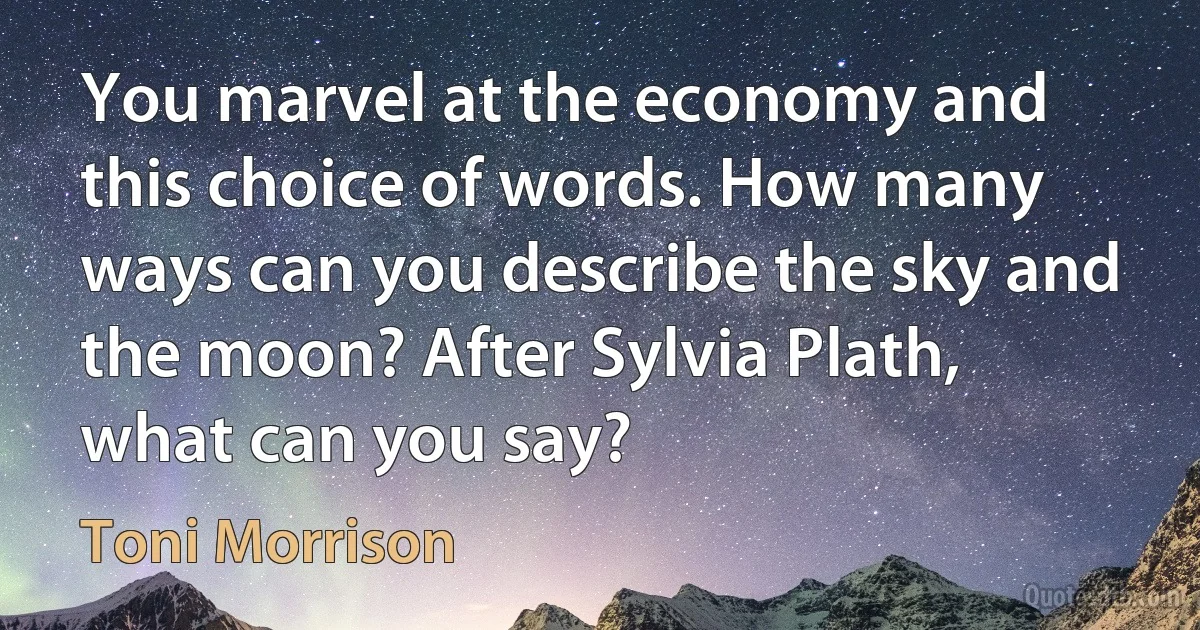 You marvel at the economy and this choice of words. How many ways can you describe the sky and the moon? After Sylvia Plath, what can you say? (Toni Morrison)