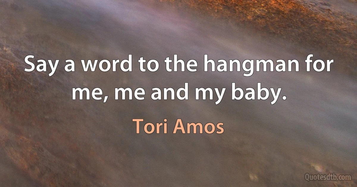 Say a word to the hangman for me, me and my baby. (Tori Amos)