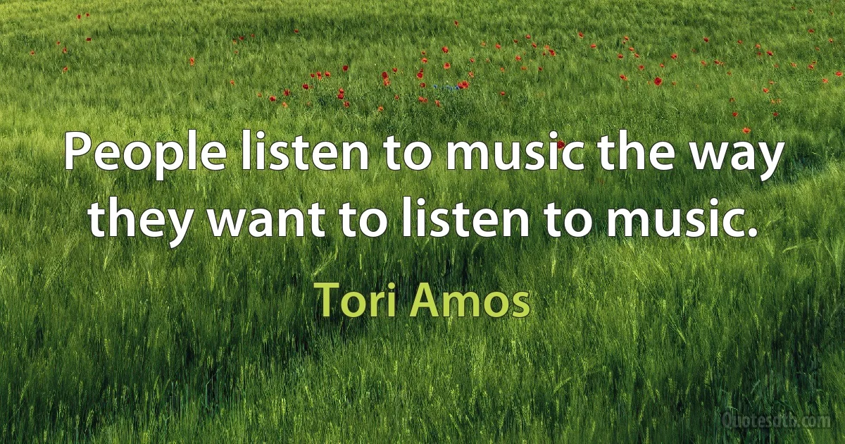 People listen to music the way they want to listen to music. (Tori Amos)