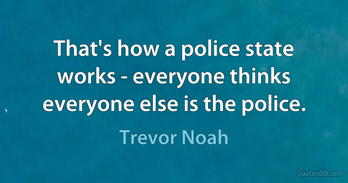 That's how a police state works - everyone thinks everyone else is the police. (Trevor Noah)