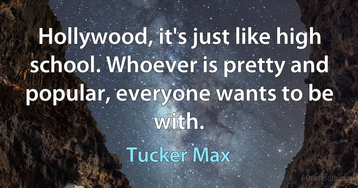 Hollywood, it's just like high school. Whoever is pretty and popular, everyone wants to be with. (Tucker Max)