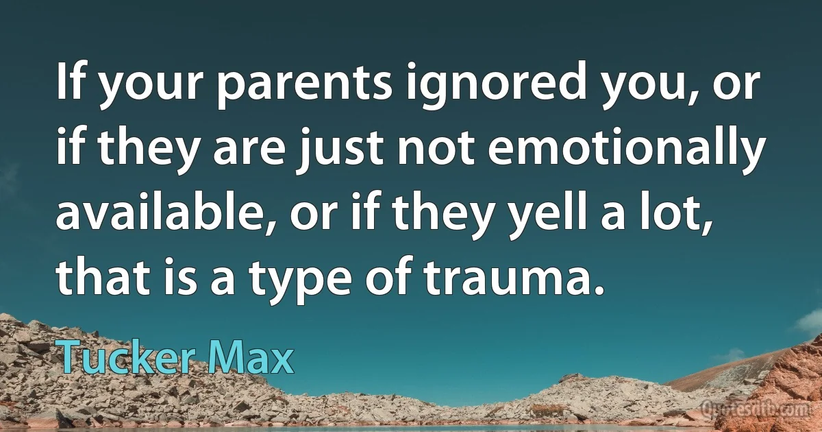 If your parents ignored you, or if they are just not emotionally available, or if they yell a lot, that is a type of trauma. (Tucker Max)