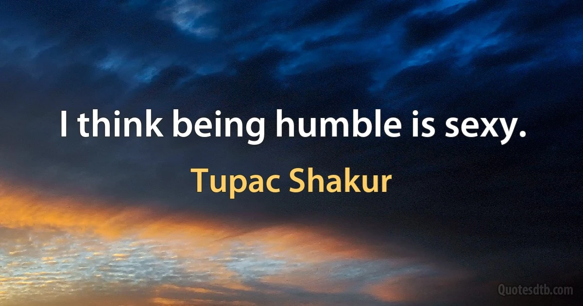 I think being humble is sexy. (Tupac Shakur)