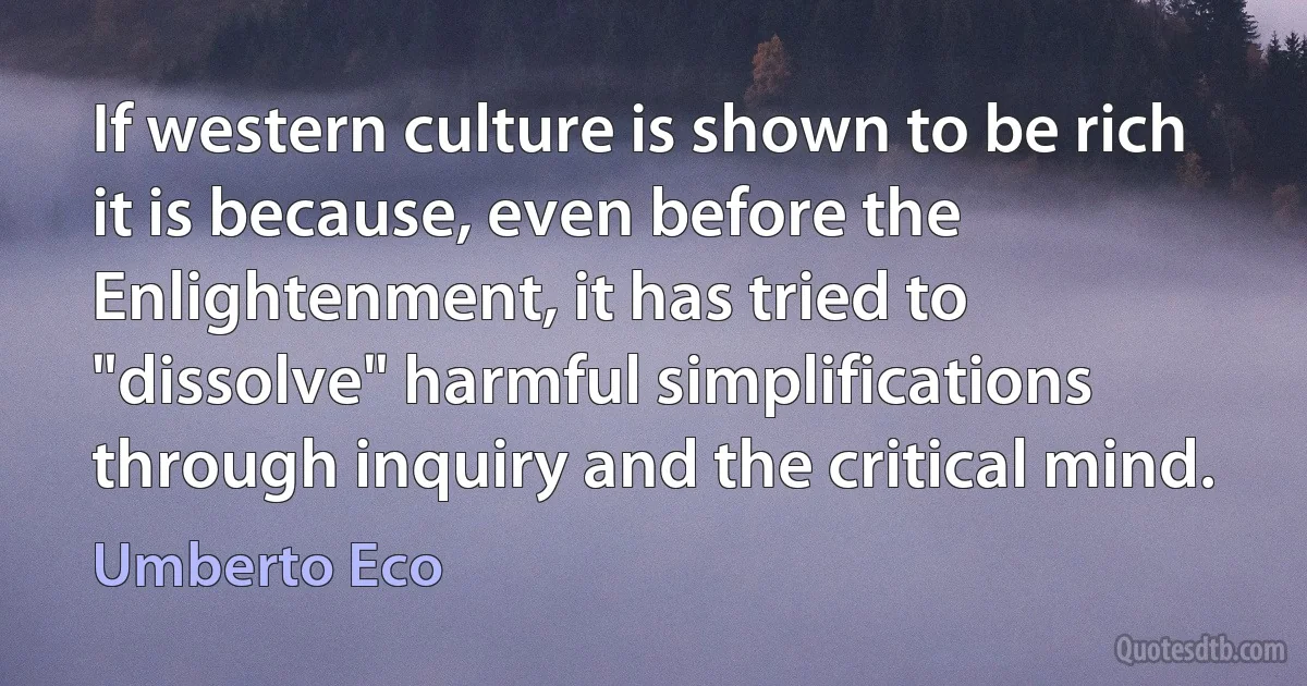 If western culture is shown to be rich it is because, even before the Enlightenment, it has tried to "dissolve" harmful simplifications through inquiry and the critical mind. (Umberto Eco)