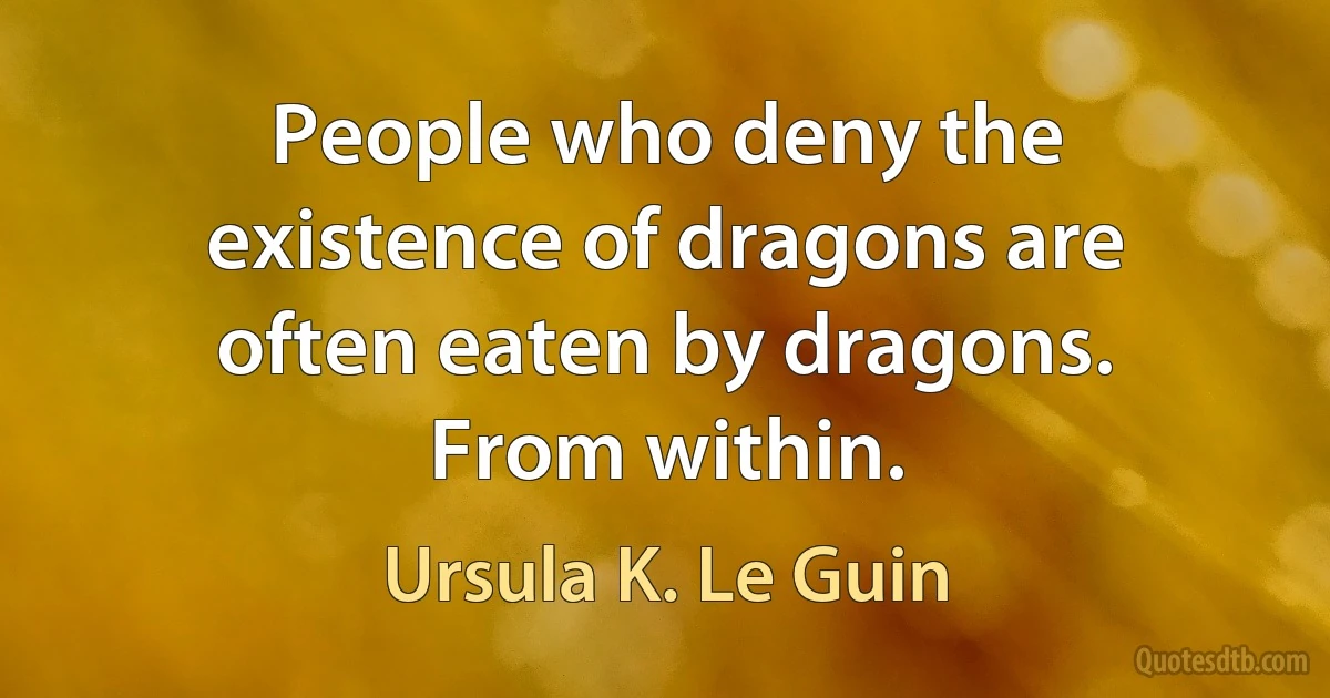 People who deny the existence of dragons are often eaten by dragons. From within. (Ursula K. Le Guin)