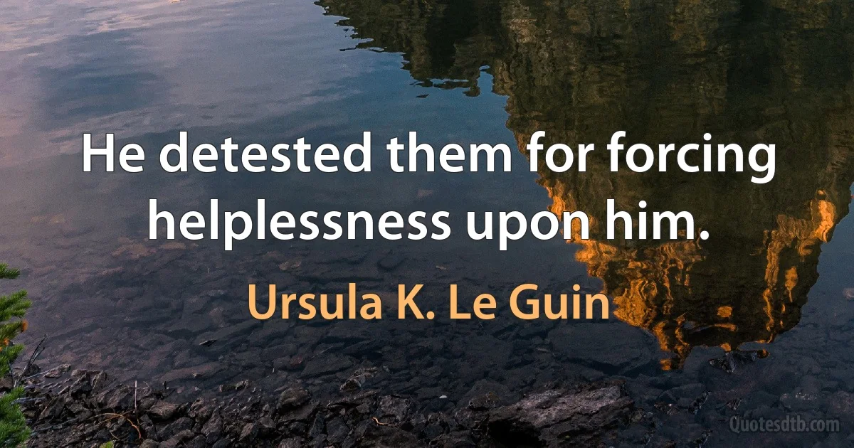 He detested them for forcing helplessness upon him. (Ursula K. Le Guin)