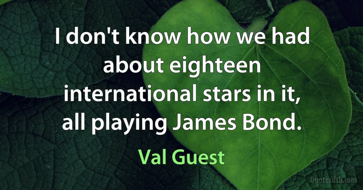 I don't know how we had about eighteen international stars in it, all playing James Bond. (Val Guest)