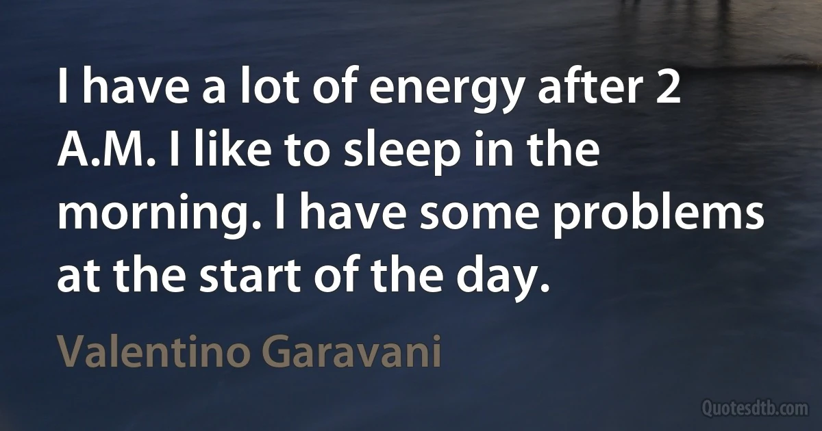 I have a lot of energy after 2 A.M. I like to sleep in the morning. I have some problems at the start of the day. (Valentino Garavani)