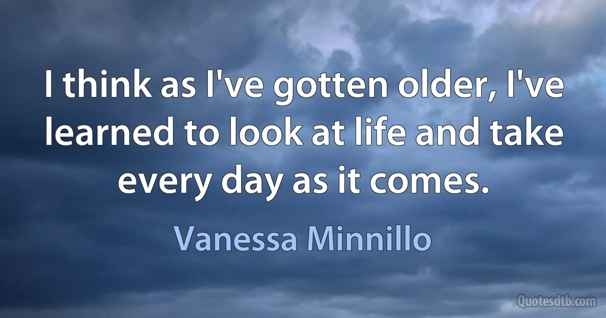 I think as I've gotten older, I've learned to look at life and take every day as it comes. (Vanessa Minnillo)