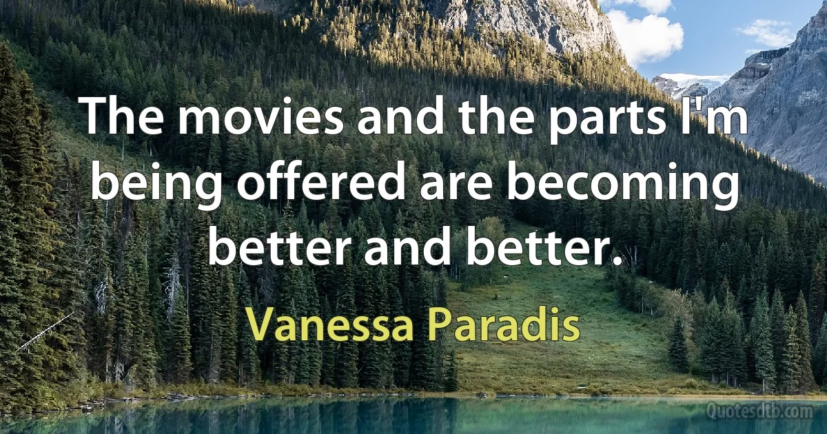 The movies and the parts I'm being offered are becoming better and better. (Vanessa Paradis)