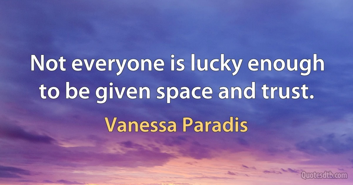 Not everyone is lucky enough to be given space and trust. (Vanessa Paradis)