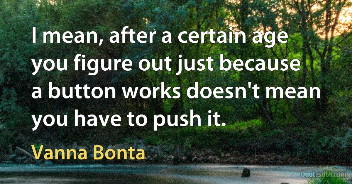 I mean, after a certain age you figure out just because a button works doesn't mean you have to push it. (Vanna Bonta)