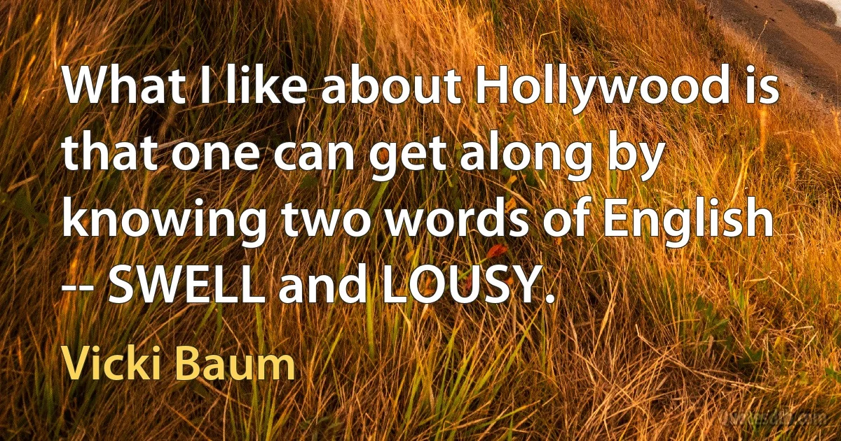 What I like about Hollywood is that one can get along by knowing two words of English -- SWELL and LOUSY. (Vicki Baum)