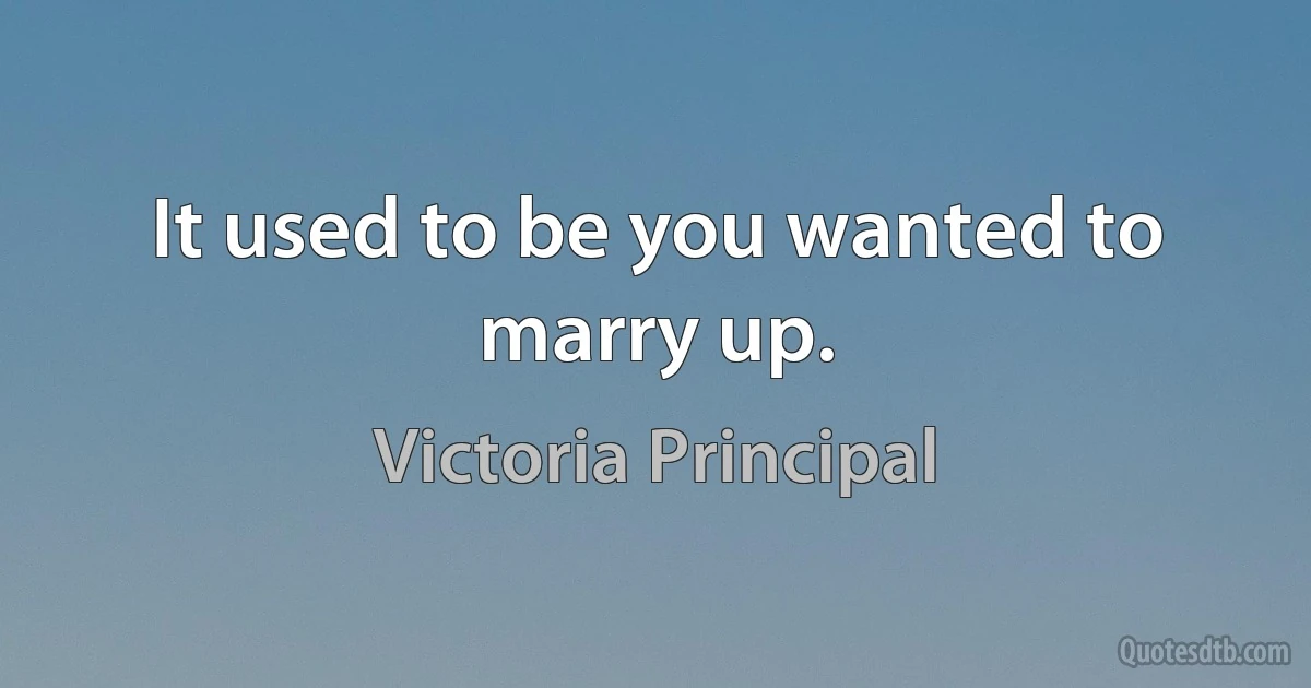 It used to be you wanted to marry up. (Victoria Principal)