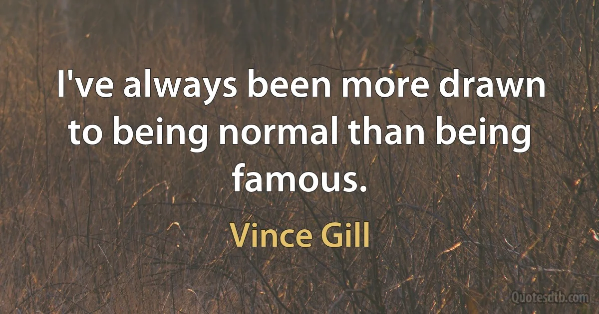 I've always been more drawn to being normal than being famous. (Vince Gill)