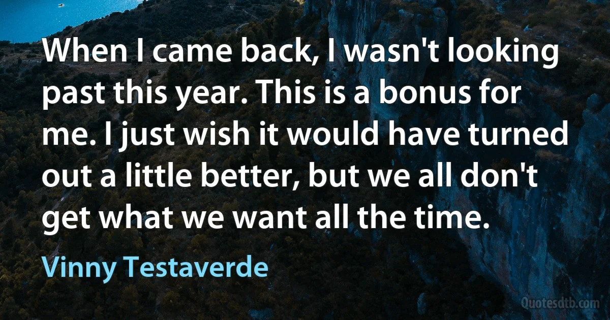 When I came back, I wasn't looking past this year. This is a bonus for me. I just wish it would have turned out a little better, but we all don't get what we want all the time. (Vinny Testaverde)