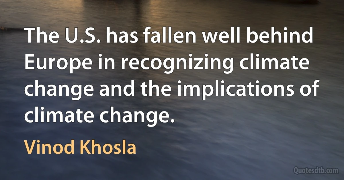 The U.S. has fallen well behind Europe in recognizing climate change and the implications of climate change. (Vinod Khosla)