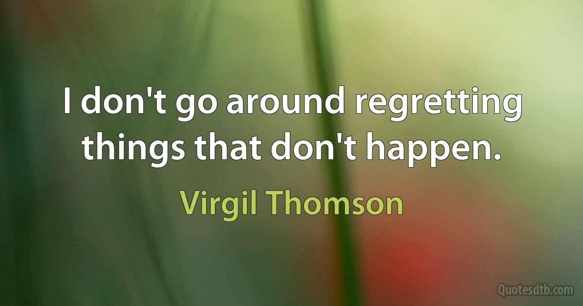 I don't go around regretting things that don't happen. (Virgil Thomson)