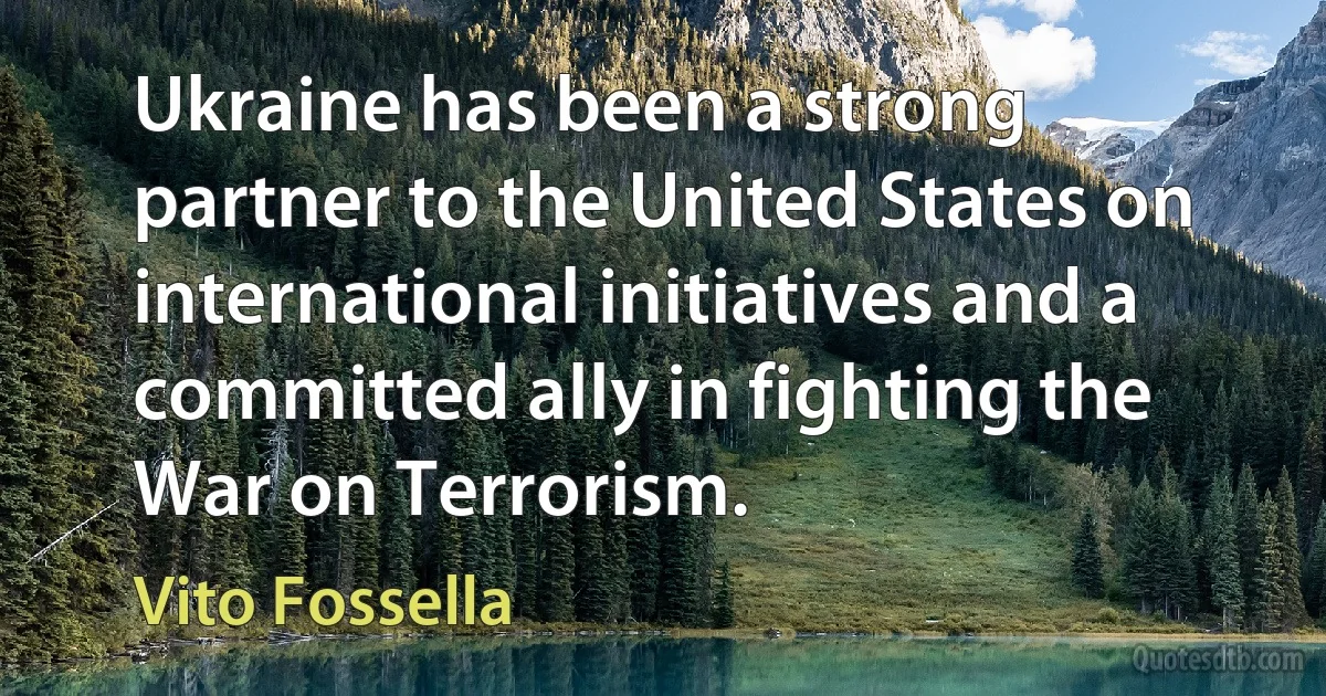 Ukraine has been a strong partner to the United States on international initiatives and a committed ally in fighting the War on Terrorism. (Vito Fossella)