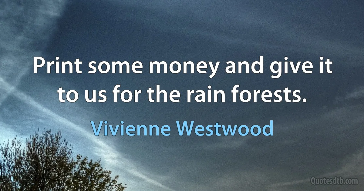 Print some money and give it to us for the rain forests. (Vivienne Westwood)