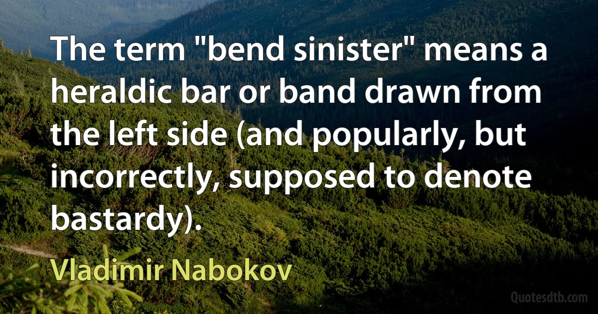 The term "bend sinister" means a heraldic bar or band drawn from the left side (and popularly, but incorrectly, supposed to denote bastardy). (Vladimir Nabokov)