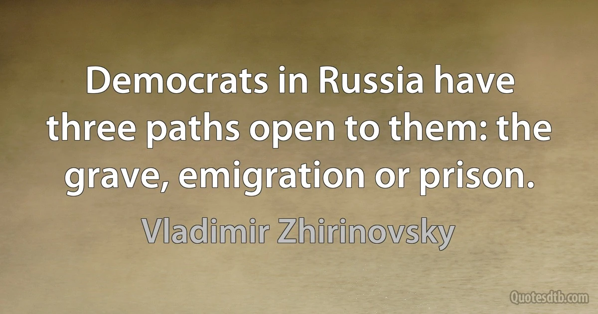 Democrats in Russia have three paths open to them: the grave, emigration or prison. (Vladimir Zhirinovsky)