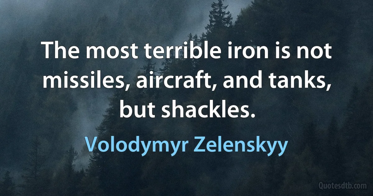 The most terrible iron is not missiles, aircraft, and tanks, but shackles. (Volodymyr Zelenskyy)